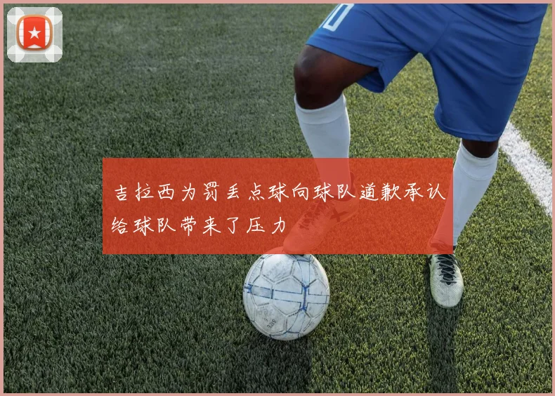 吉拉西为罚丢点球向球队道歉承认给球队带来了压力
