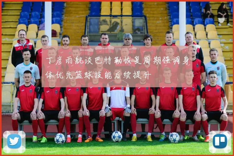 丁彦雨航谈巴特勒恢复周期强调身体优先篮球技能后续提升