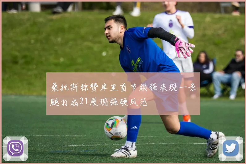 桑托斯称赞库里首节顽强表现一条腿打成21展现强硬风范