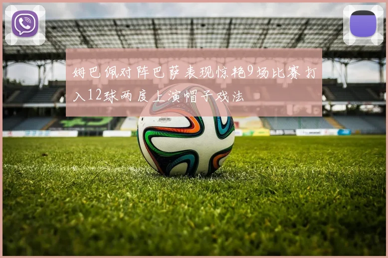 姆巴佩对阵巴萨表现惊艳9场比赛打入12球两度上演帽子戏法