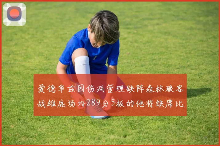 爱德华兹因伤病管理缺阵森林狼客战雄鹿场均289分5板的他将缺席比赛