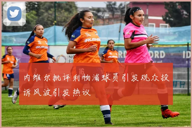 内维尔批评利物浦球员引发观众投诉风波引发热议