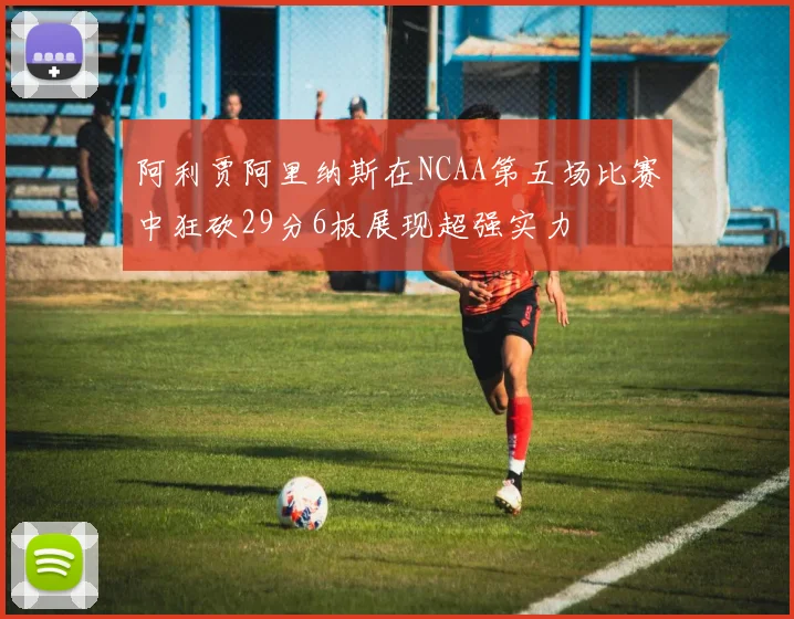 阿利贾阿里纳斯在NCAA第五场比赛中狂砍29分6板展现超强实力