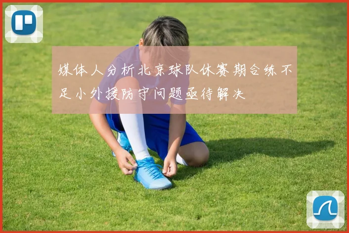 媒体人分析北京球队休赛期合练不足小外援防守问题亟待解决