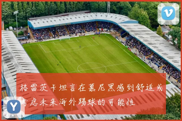 格雷茨卡坦言在慕尼黑感到舒适或考虑未来海外踢球的可能性