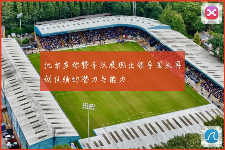 托尔多称赞齐沃展现出领导国米再创佳绩的潜力与能力