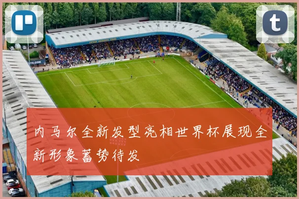 内马尔全新发型亮相世界杯展现全新形象蓄势待发