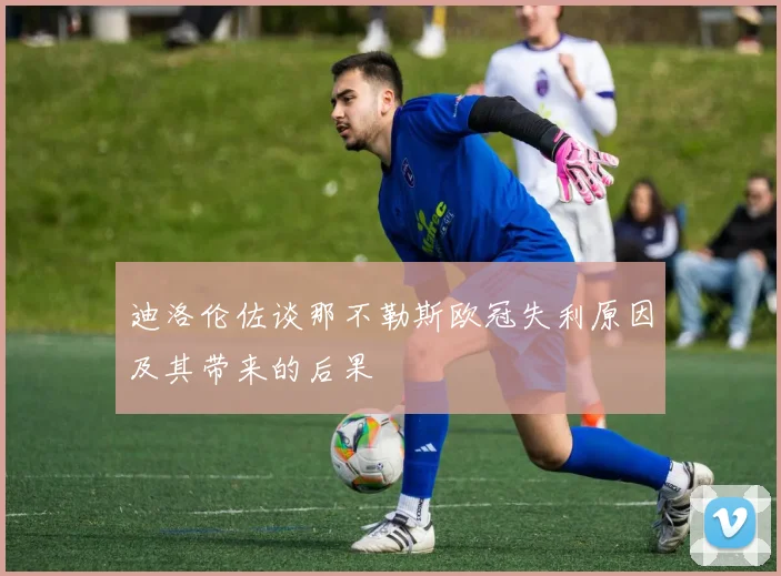 迪洛伦佐谈那不勒斯欧冠失利原因及其带来的后果