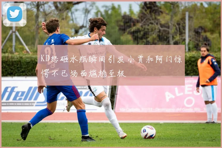 KD怒砸水瓶瞬间引发小贾和阿门惊愕不已场面尴尬至极