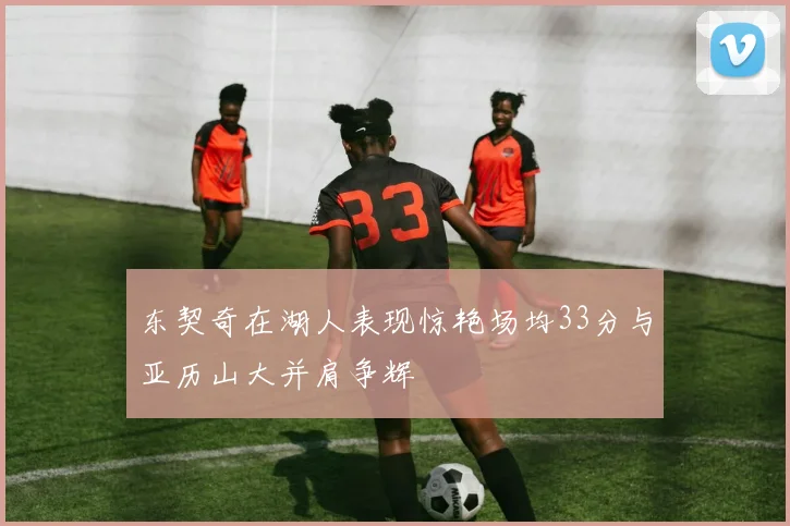东契奇在湖人表现惊艳场均33分与亚历山大并肩争辉