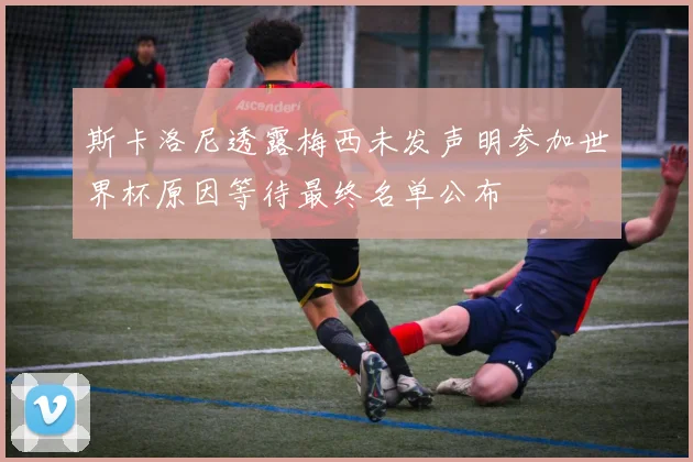 斯卡洛尼透露梅西未发声明参加世界杯原因等待最终名单公布